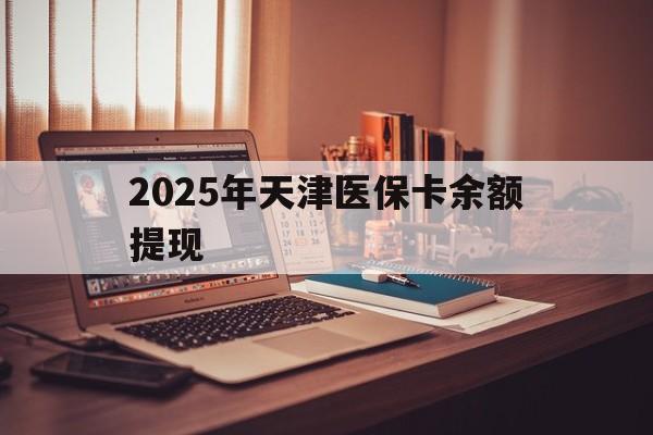玉溪最新2025年天津医保卡余额提现方法分析(最方便真实的玉溪2025年天津医保卡余额提现多少方法)