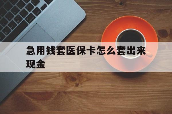 玉溪包含急用钱套医保卡怎么套出来现金的词条