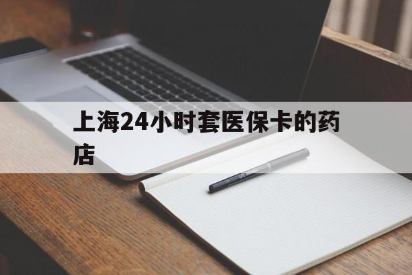 玉溪最新上海24小时套医保卡的药店方法分析(最方便真实的玉溪上海刷医保卡的药店方法)