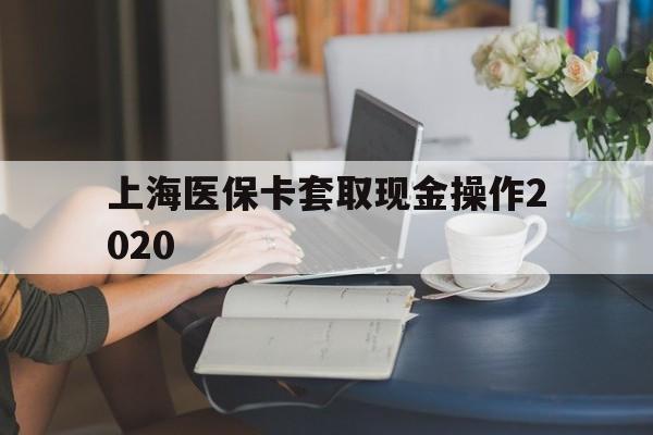 玉溪最新上海医保卡套取现金操作2020方法分析(最方便真实的玉溪上海医保卡套取现金操作2020年方法)