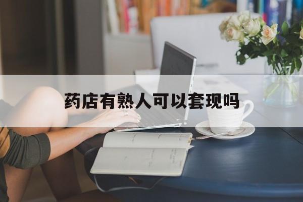 玉溪最新药店有熟人可以套现吗方法分析(最方便真实的玉溪药店有熟人可以套现吗现在方法)