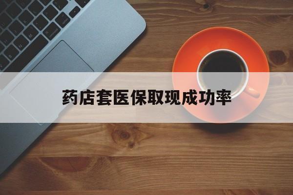 玉溪最新药店套医保取现成功率方法分析(最方便真实的玉溪医保卡到药店套现会影响社保吗方法)