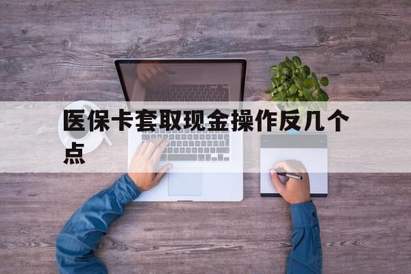玉溪最新医保卡套取现金操作反几个点方法分析(最方便真实的玉溪医保卡套取现金对个人什么影响方法)