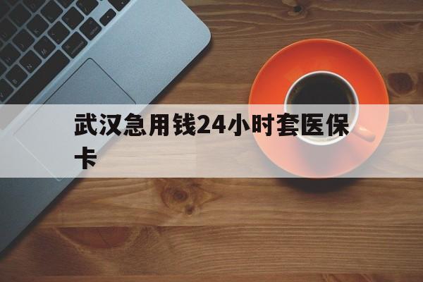 玉溪最新武汉急用钱24小时套医保卡方法分析(最方便真实的玉溪急用钱24小时套医保中介方法)