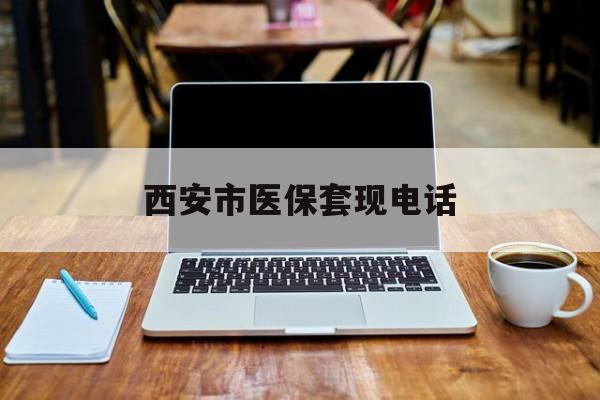 玉溪最新西安市医保套现电话方法分析(最方便真实的玉溪西安市医保套现电话查询方法)