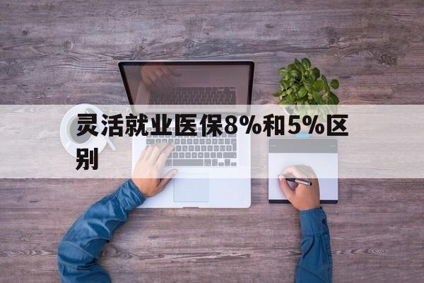 玉溪最新灵活就业医保8%和5%区别方法分析(最方便真实的玉溪个人灵活就业社保医疗5%和10%的区别方法)