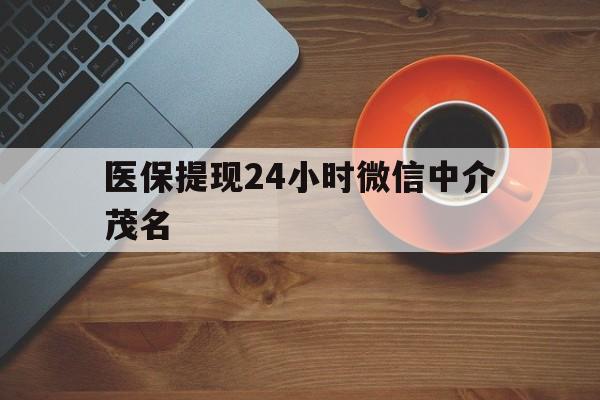 玉溪医保提现24小时微信中介茂名的简单介绍