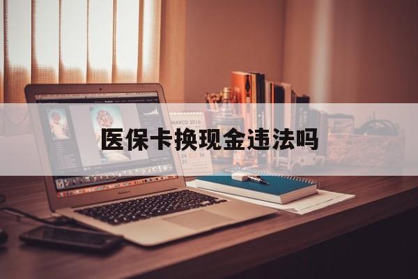 玉溪最新医保卡换现金违法吗方法分析(最方便真实的玉溪刷医保卡换现金是否构成犯罪方法)