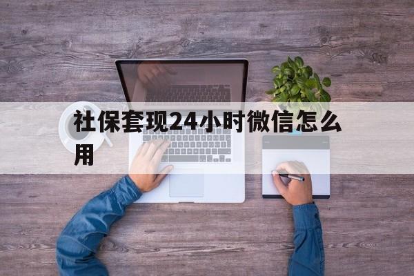 玉溪最新社保套现24小时微信怎么用方法分析(最方便真实的玉溪社保卡套现的联系方式方法)