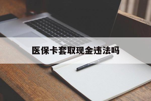 玉溪最新医保卡套取现金违法吗方法分析(最方便真实的玉溪医保卡套取现金违法吗怎么处理方法)