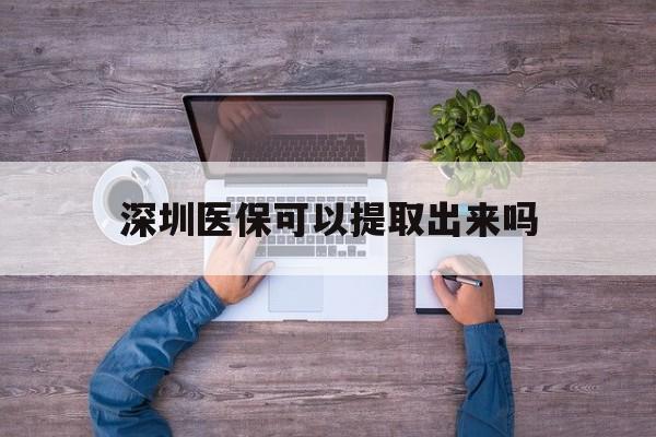 玉溪最新深圳医保可以提取出来吗方法分析(最方便真实的玉溪深圳医保能提取吗方法)