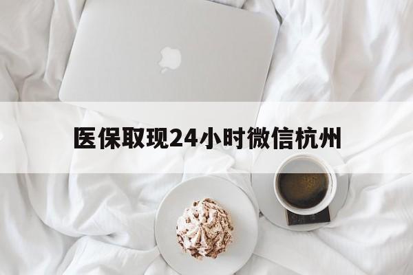 玉溪最新医保取现24小时微信杭州方法分析(最方便真实的玉溪医保取现24小时微信杭州可以取吗方法)